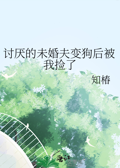 讨厌的未婚夫变狗后被我捡了