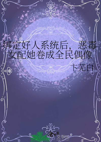 绑定好人系统后，恶毒女配她卷成全民偶像