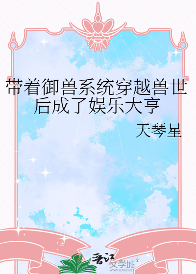 带着御兽系统穿越兽世后成了娱乐大亨