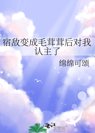 宿敌变成毛茸茸后对我认主了