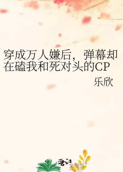 穿成万人嫌后，弹幕却在磕我和死对头的CP
