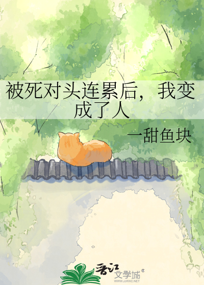 被死对头连累后，我变成了人